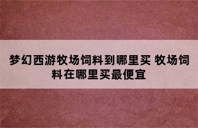 梦幻西游牧场饲料到哪里买 牧场饲料在哪里买最便宜